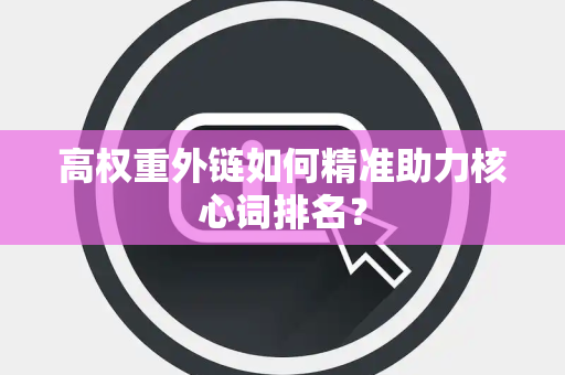 高权重外链如何精准助力核心词排名？