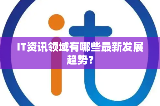 IT资讯领域有哪些最新发展趋势？