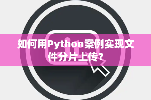 如何用Python案例实现文件分片上传？