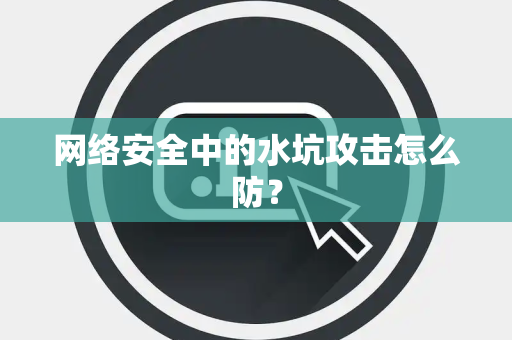 网络安全中的水坑攻击怎么防？