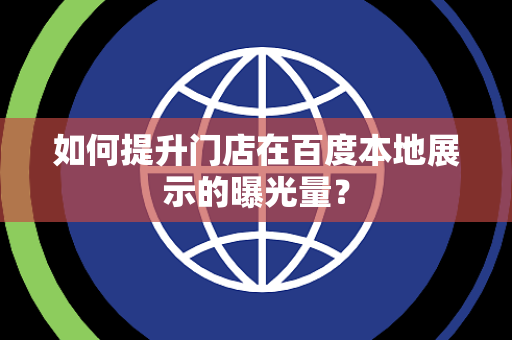 如何提升门店在百度本地展示的曝光量？