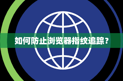 如何防止浏览器指纹追踪？