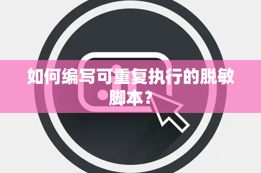 如何编写可重复执行的脱敏脚本? 如何编写可重复执行的脱敏脚本?
