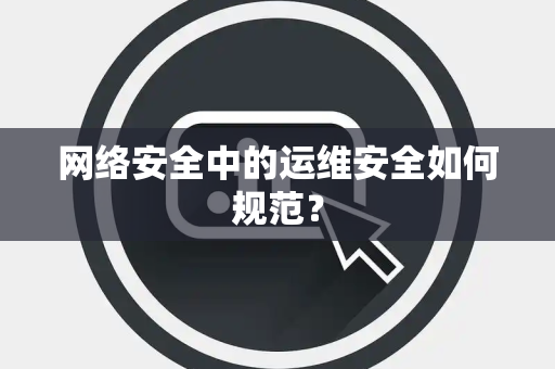 网络安全中的运维安全如何规范？