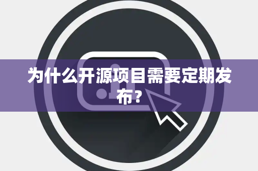 为什么开源项目需要定期发布？