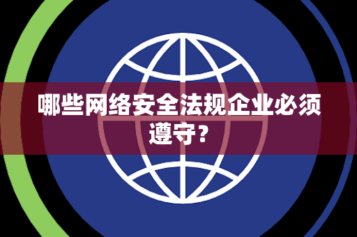哪些网络安全法规企业必须遵守？