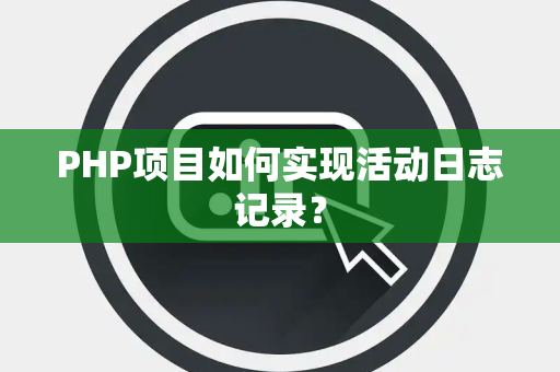 PHP项目如何实现活动日志记录？