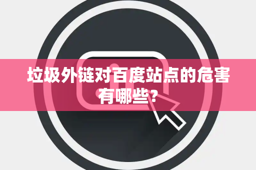垃圾外链对百度站点的危害有哪些？