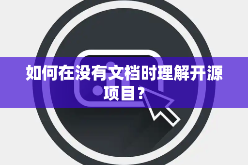 如何在没有文档时理解开源项目？