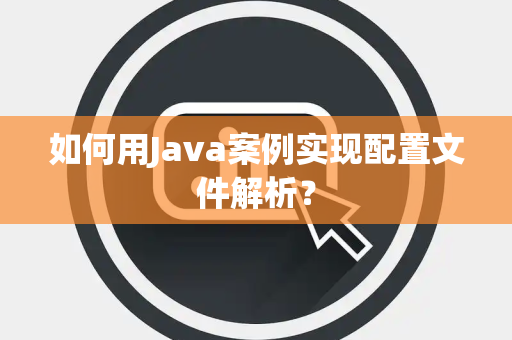 如何用Java案例实现配置文件解析？
