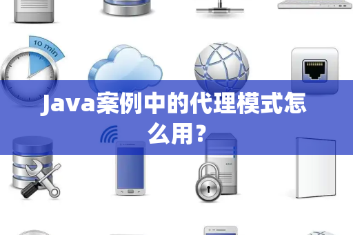 Java案例中的代理模式怎么用？