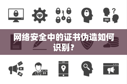 网络安全中的证书伪造如何识别？