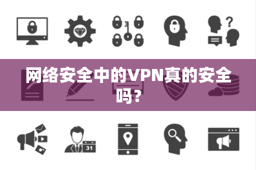 网络安全中的VPN真的安全吗？