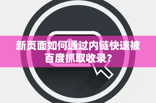 新页面如何通过内链快速被百度抓取收录？