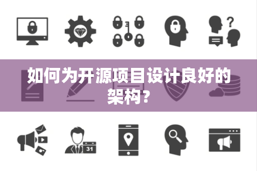 如何为开源项目设计良好的架构? 如何为开源项目设计良好的架构?