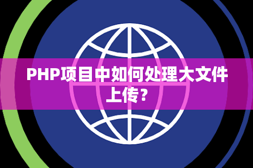 PHP项目中如何处理大文件上传？