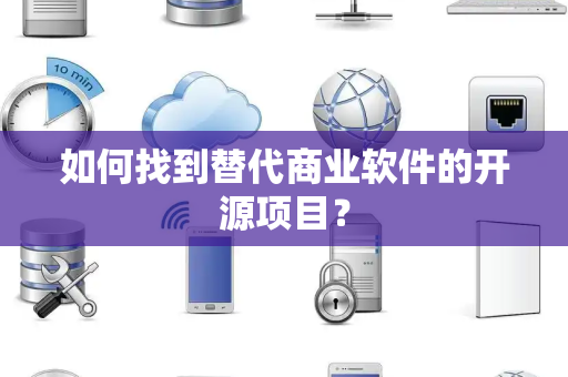 如何找到替代商业软件的开源项目? 如何找到替代商业软件的开源项目?