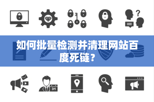 如何批量检测并清理网站百度死链？
