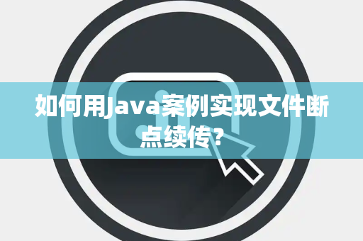 如何用Java案例实现文件断点续传? 如何用Java案例实现文件断点续传?