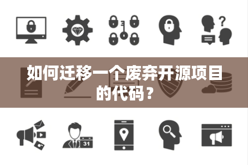 如何迁移一个废弃开源项目的代码? 如何迁移一个废弃开源项目的代码?