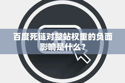 百度死链对整站权重的负面影响是什么？