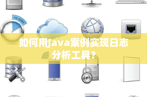 如何用Java案例实现日志分析工具? 如何用Java案例实现日志分析工具?