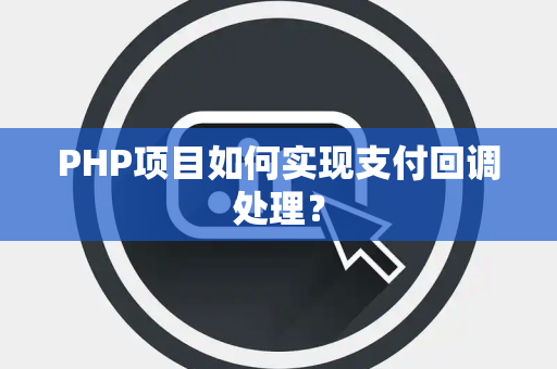 PHP项目如何实现支付回调处理？