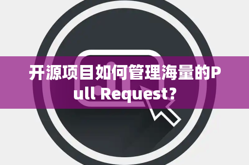 开源项目如何管理海量的Pull Request？