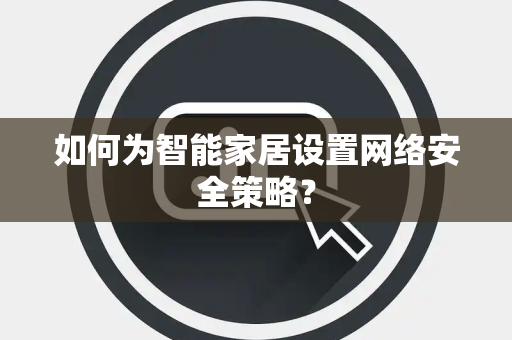 如何为智能家居设置网络安全策略? 如何为智能家居设置网络安全策略?