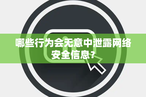 哪些行为会无意中泄露网络安全信息？