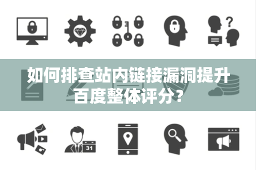 如何排查站内链接漏洞提升百度整体评分？