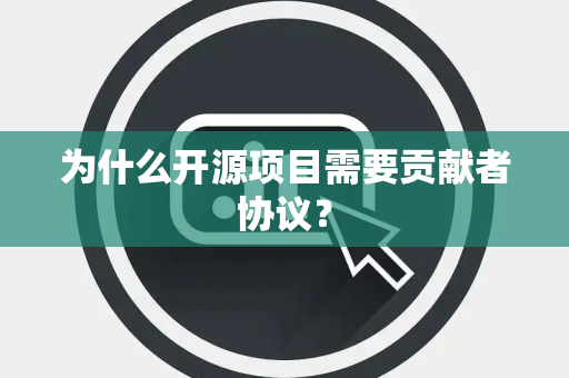 为什么开源项目需要贡献者协议？