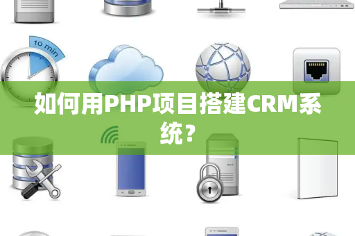 如何用PHP项目搭建CRM系统？