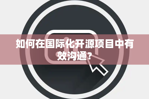 如何在国际化开源项目中有效沟通？
