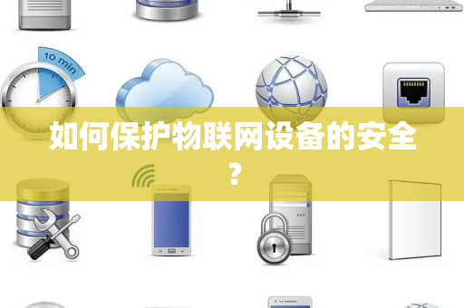如何保护物联网设备的安全? 如何保护物联网设备的安全?