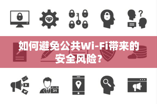 如何避免公共Wi-Fi带来的安全风险？