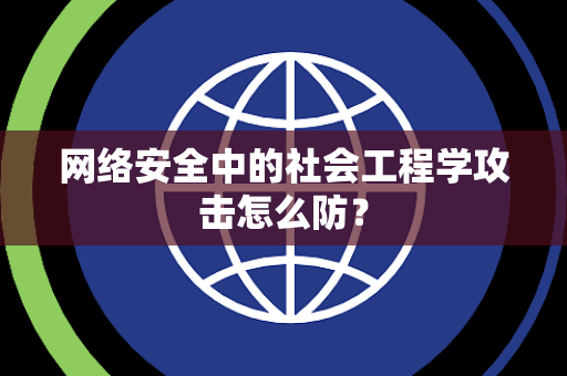 网络安全中的社会工程学攻击怎么防？