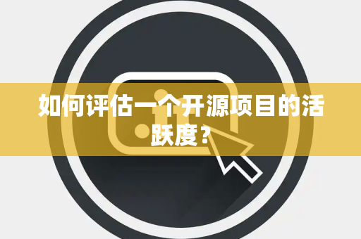 如何评估一个开源项目的活跃度？
