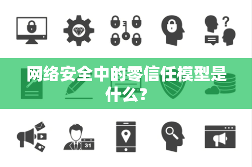 网络安全中的零信任模型是什么？