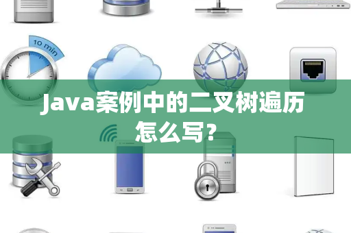 Java案例中的二叉树遍历怎么写？