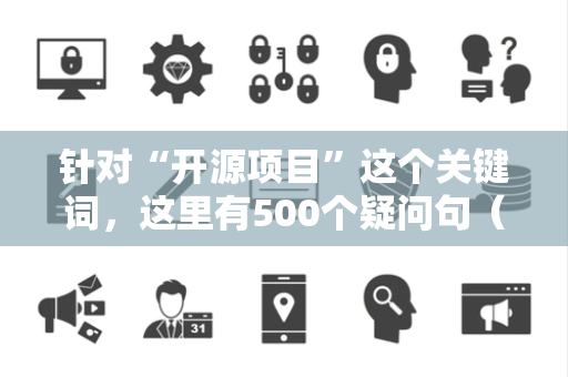 针对“开源项目”这个关键词，这里有500个疑问句（15字左右，无序号）方便你直接复制使用：