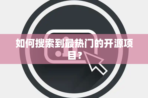 如何搜索到最热门的开源项目？