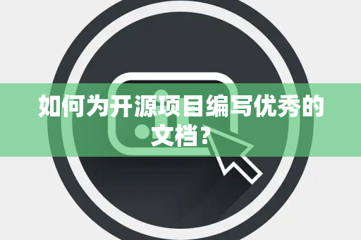 如何为开源项目编写优秀的文档? 如何为开源项目编写优秀的文档?