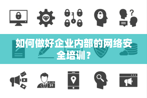 如何做好企业内部的网络安全培训? 如何做好企业内部的网络安全培训?