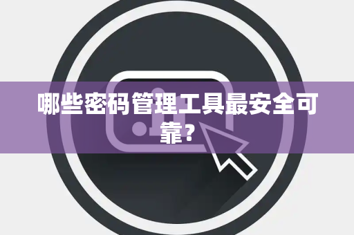 哪些密码管理工具最安全可靠? 哪些密码管理工具最安全可靠?