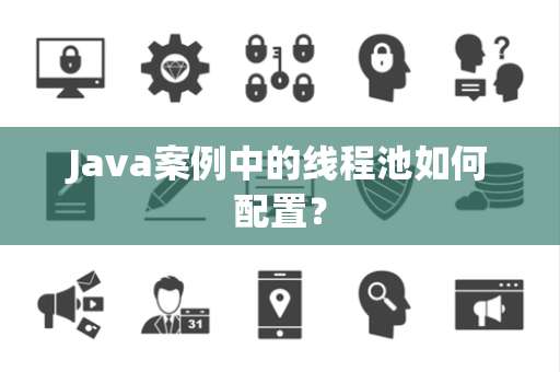 Java案例中的线程池如何配置？