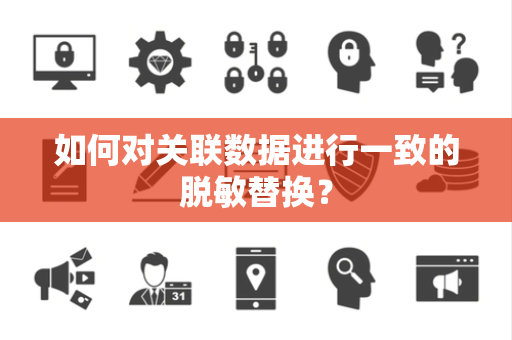 如何对关联数据进行一致的脱敏替换? 如何对关联数据进行一致的脱敏替换?