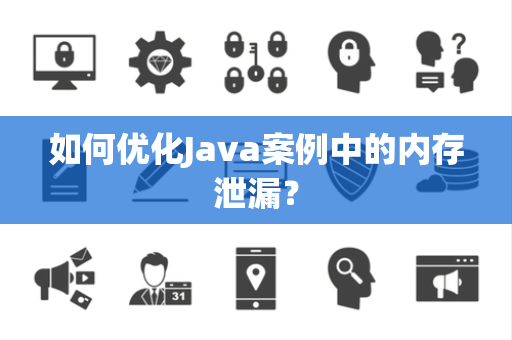如何优化Java案例中的内存泄漏？