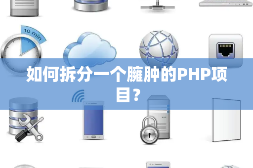如何拆分一个臃肿的PHP项目？
