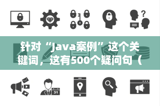 针对“Java案例”这个关键词，这有500个疑问句（15字左右，无序号）方便你直接复制使用：